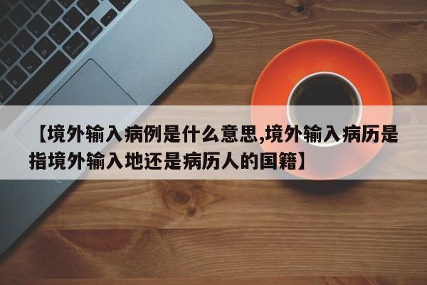 【境外输入病例是什么意思,境外输入病历是指境外输入地还是病历人的国籍】