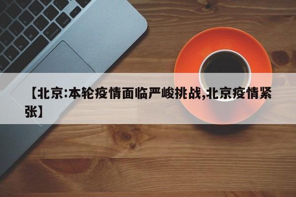 【北京:本轮疫情面临严峻挑战,北京疫情紧张】
