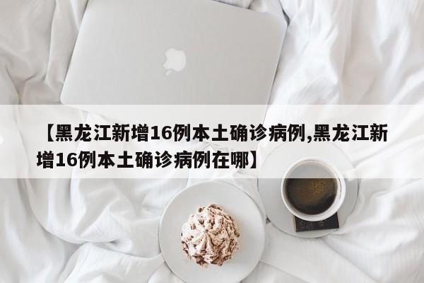 【黑龙江新增16例本土确诊病例,黑龙江新增16例本土确诊病例在哪】