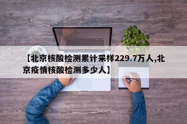 【北京核酸检测累计采样229.7万人,北京疫情核酸检测多少人】