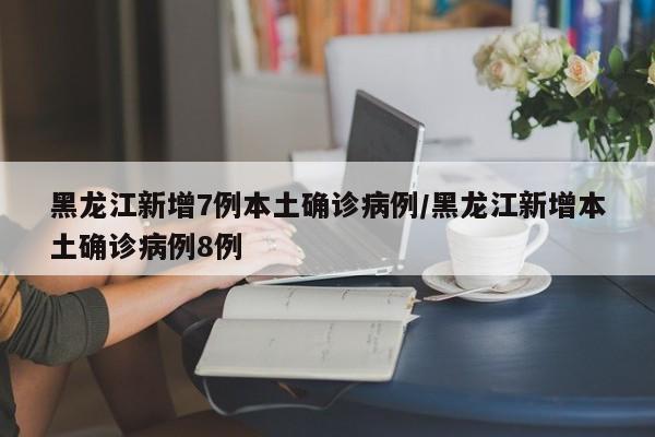 黑龙江新增7例本土确诊病例/黑龙江新增本土确诊病例8例