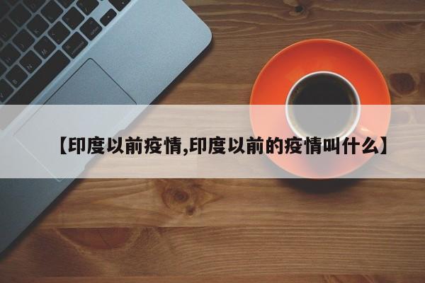 【印度以前疫情,印度以前的疫情叫什么】
