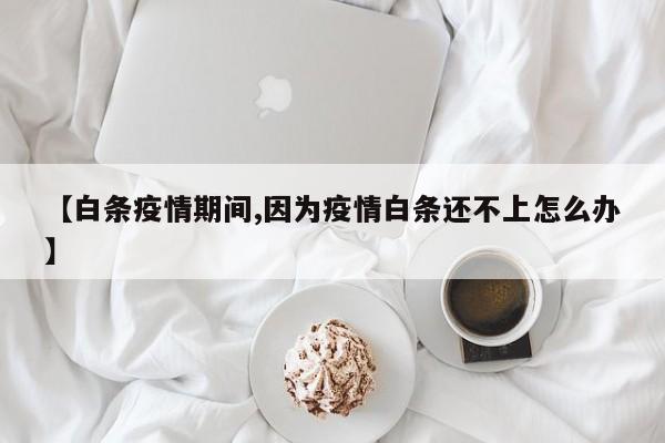 【白条疫情期间,因为疫情白条还不上怎么办】