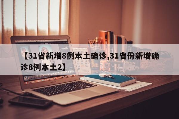 【31省新增8例本土确诊,31省份新增确诊8例本土2】
