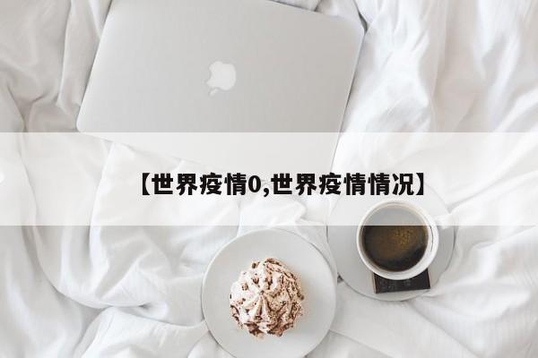【世界疫情0,世界疫情情况】