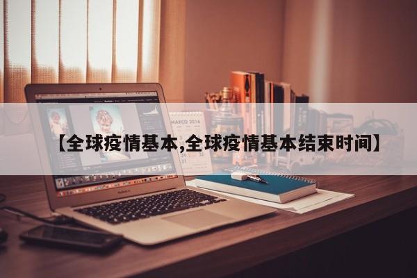 【全球疫情基本,全球疫情基本结束时间】