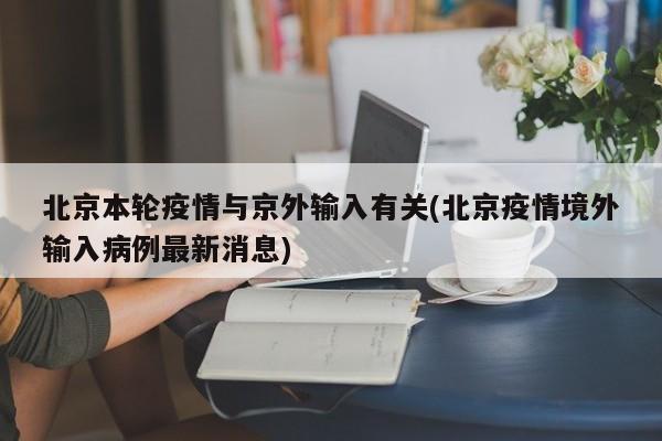 北京本轮疫情与京外输入有关(北京疫情境外输入病例最新消息)