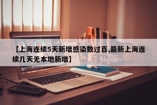 【上海连续5天新增感染数过百,最新上海连续几天无本地新增】