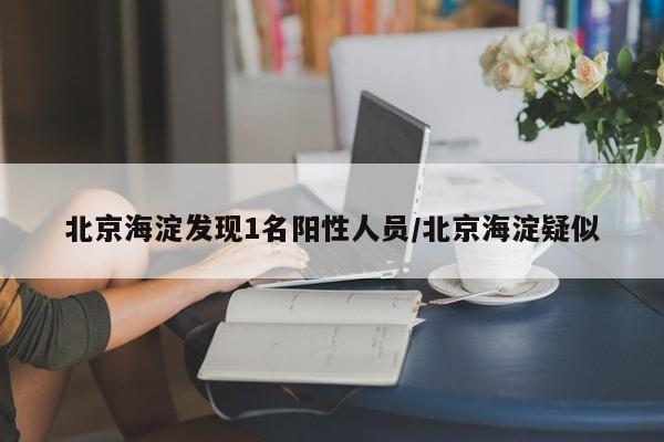 北京海淀发现1名阳性人员/北京海淀疑似