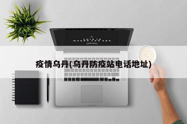 疫情乌丹(乌丹防疫站电话地址)