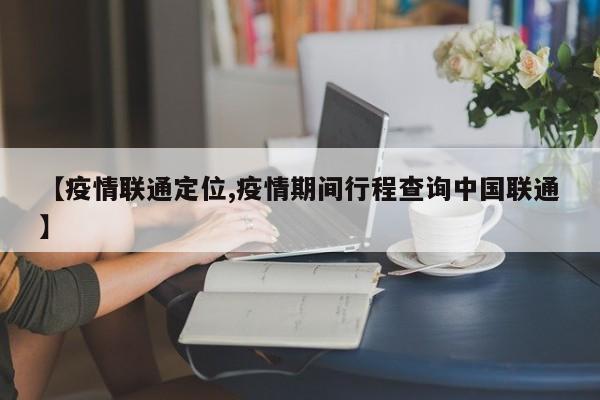 【疫情联通定位,疫情期间行程查询中国联通】