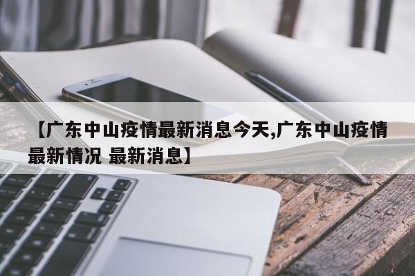 【广东中山疫情最新消息今天,广东中山疫情最新情况 最新消息】