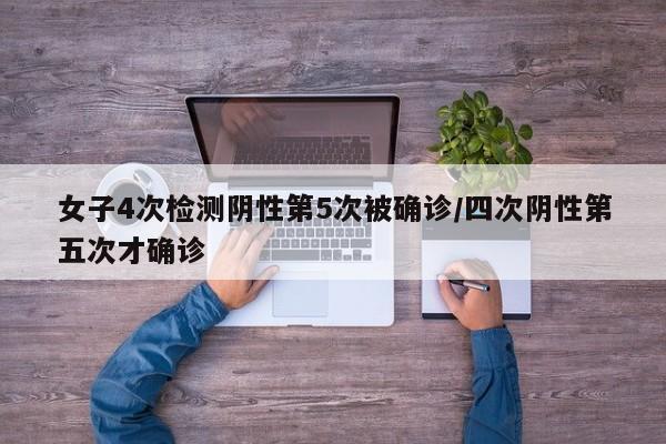 女子4次检测阴性第5次被确诊/四次阴性第五次才确诊