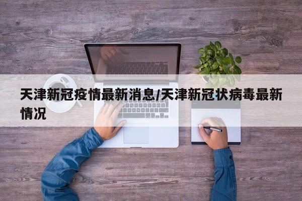 天津新冠疫情最新消息/天津新冠状病毒最新情况