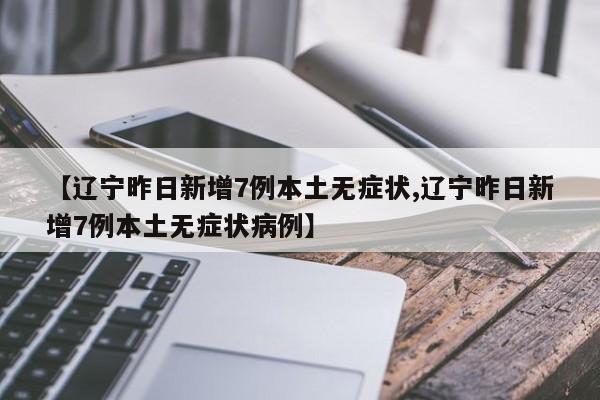【辽宁昨日新增7例本土无症状,辽宁昨日新增7例本土无症状病例】