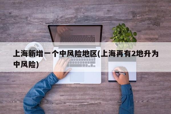 上海新增一个中风险地区(上海再有2地升为中风险)