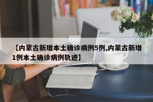 【内蒙古新增本土确诊病例5例,内蒙古新增1例本土确诊病例轨迹】