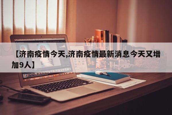 【济南疫情今天,济南疫情最新消息今天又增加9人】