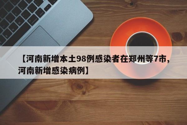 【河南新增本土98例感染者在郑州等7市,河南新增感染病例】