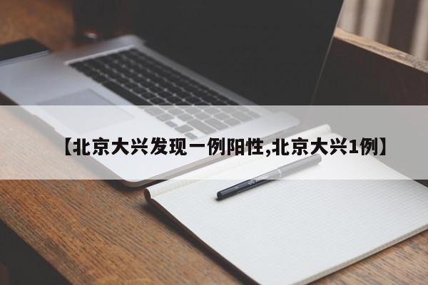 【北京大兴发现一例阳性,北京大兴1例】