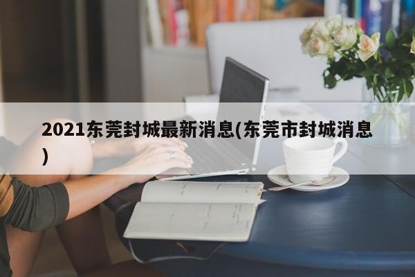 2021东莞封城最新消息(东莞市封城消息)