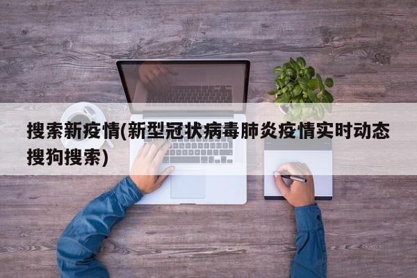 搜索新疫情(新型冠状病毒肺炎疫情实时动态搜狗搜索)