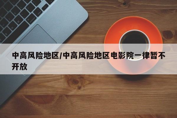中高风险地区/中高风险地区电影院一律暂不开放
