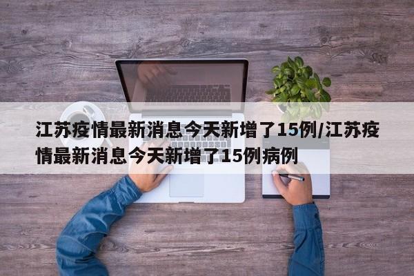 江苏疫情最新消息今天新增了15例/江苏疫情最新消息今天新增了15例病例