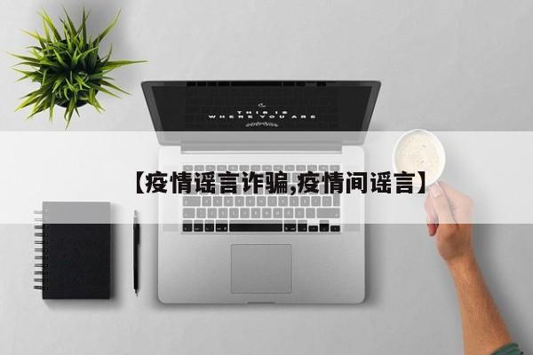 【疫情谣言诈骗,疫情间谣言】