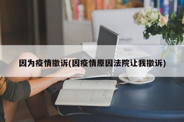 因为疫情撤诉(因疫情原因法院让我撤诉)