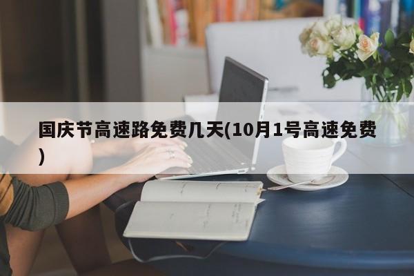 国庆节高速路免费几天(10月1号高速免费)