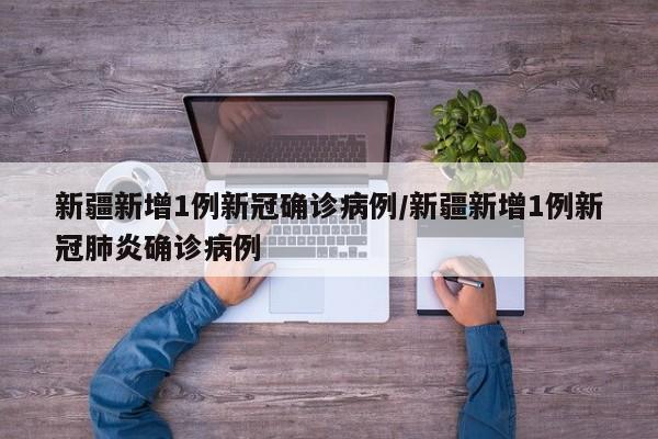新疆新增1例新冠确诊病例/新疆新增1例新冠肺炎确诊病例