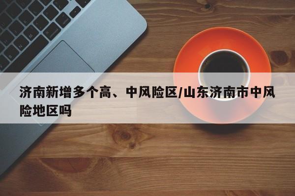 济南新增多个高、中风险区/山东济南市中风险地区吗
