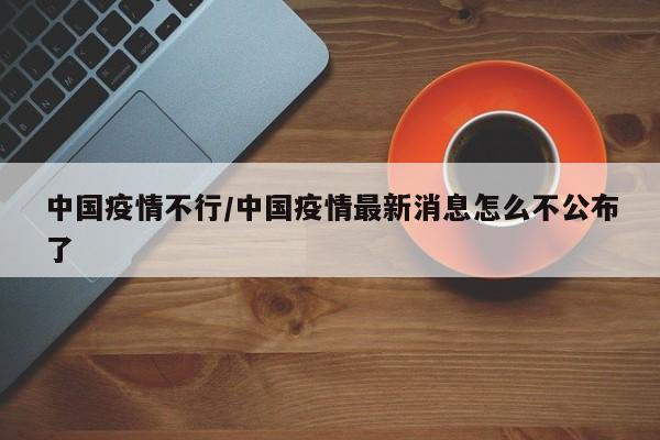 中国疫情不行/中国疫情最新消息怎么不公布了