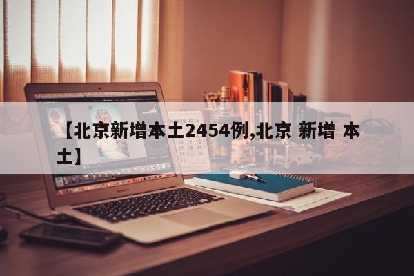 【北京新增本土2454例,北京 新增 本土】