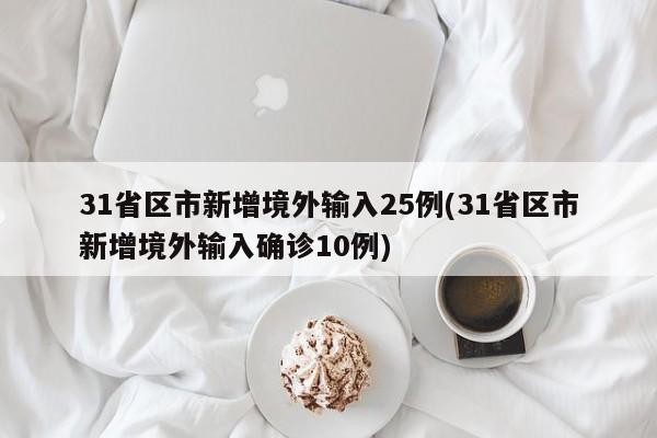 31省区市新增境外输入25例(31省区市新增境外输入确诊10例)