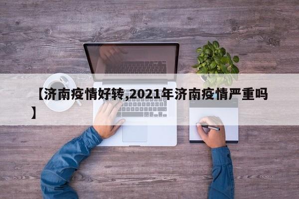 【济南疫情好转,2021年济南疫情严重吗】