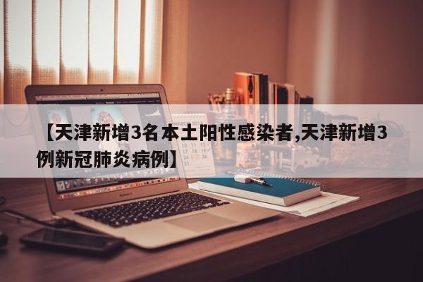 【天津新增3名本土阳性感染者,天津新增3例新冠肺炎病例】
