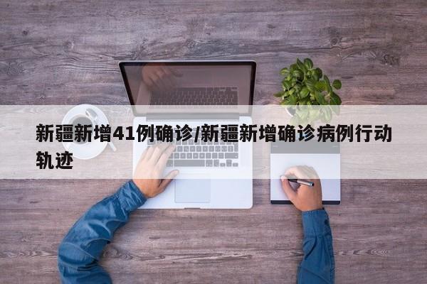 新疆新增41例确诊/新疆新增确诊病例行动轨迹