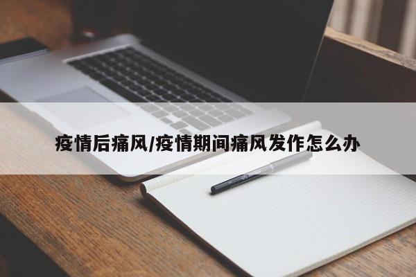 疫情后痛风/疫情期间痛风发作怎么办