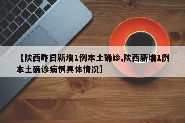 【陕西昨日新增1例本土确诊,陕西新增1例本土确诊病例具体情况】
