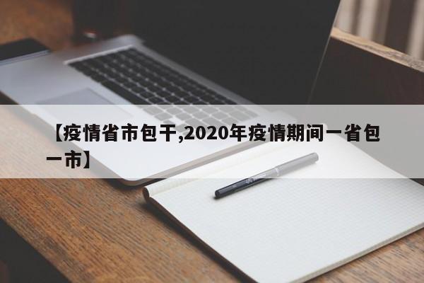 【疫情省市包干,2020年疫情期间一省包一市】