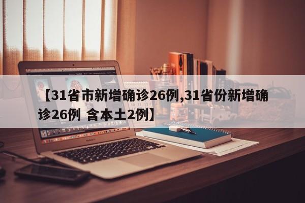 【31省市新增确诊26例,31省份新增确诊26例 含本土2例】