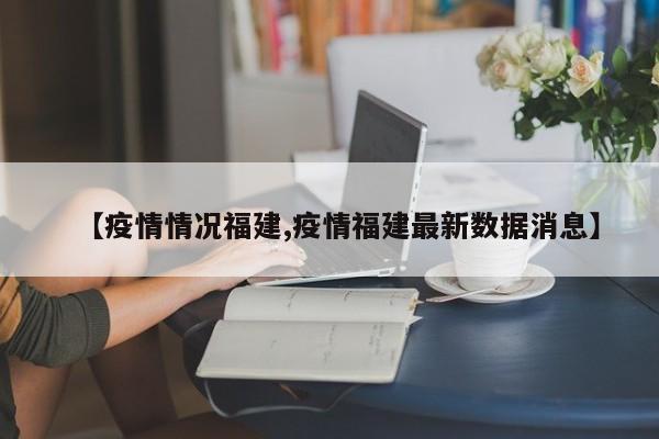 【疫情情况福建,疫情福建最新数据消息】