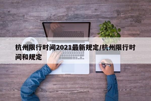 杭州限行时间2021最新规定/杭州限行时间和规定