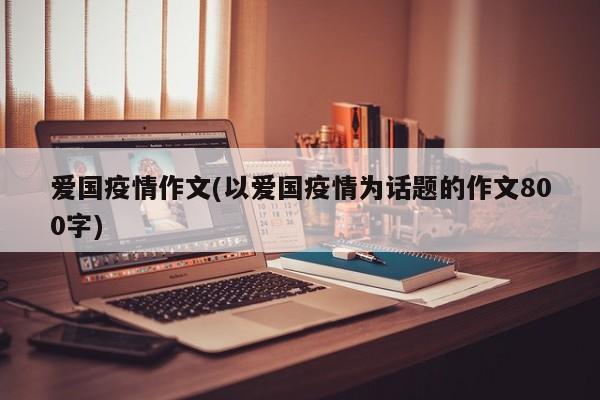 爱国疫情作文(以爱国疫情为话题的作文800字)