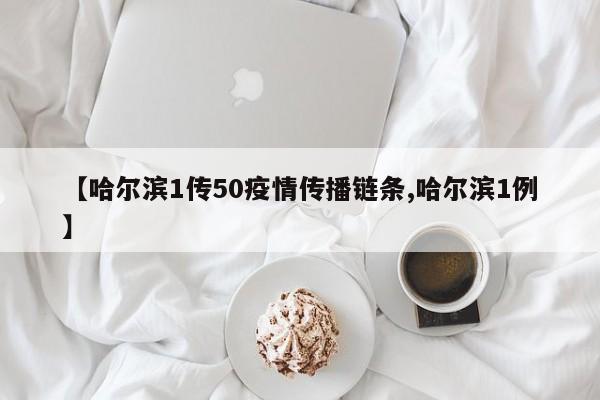 【哈尔滨1传50疫情传播链条,哈尔滨1例】