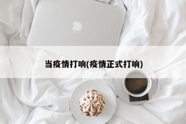 当疫情打响(疫情正式打响)