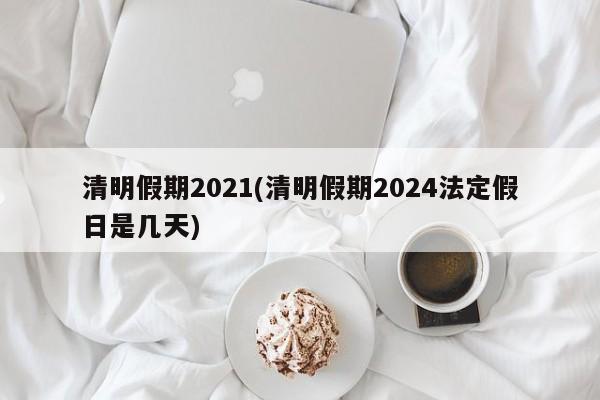 清明假期2021(清明假期2024法定假日是几天)