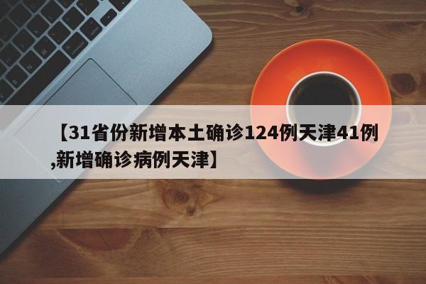 【31省份新增本土确诊124例天津41例,新增确诊病例天津】